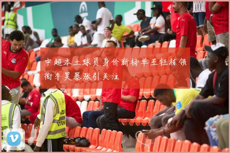 中超本土球员身价新榜单王钰栋领衔李昊暴涨引关注