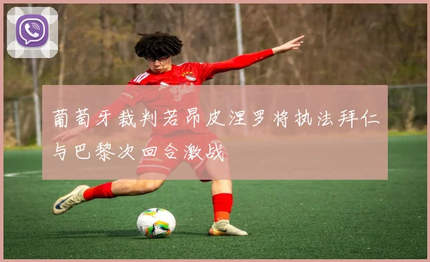 葡萄牙裁判若昂皮涅罗将执法拜仁与巴黎次回合激战