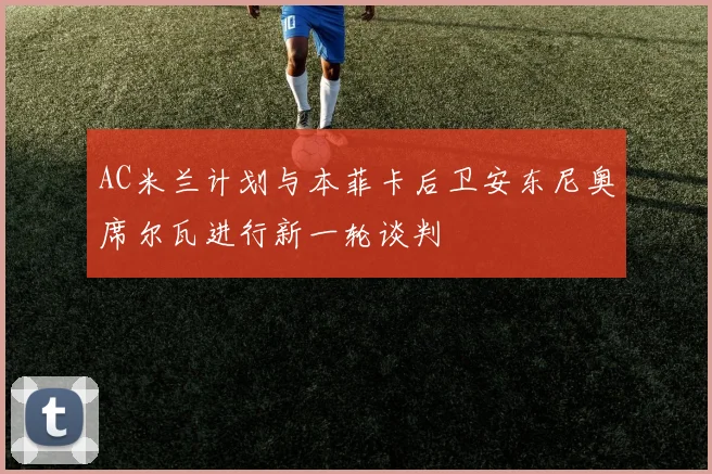 AC米兰计划与本菲卡后卫安东尼奥席尔瓦进行新一轮谈判
