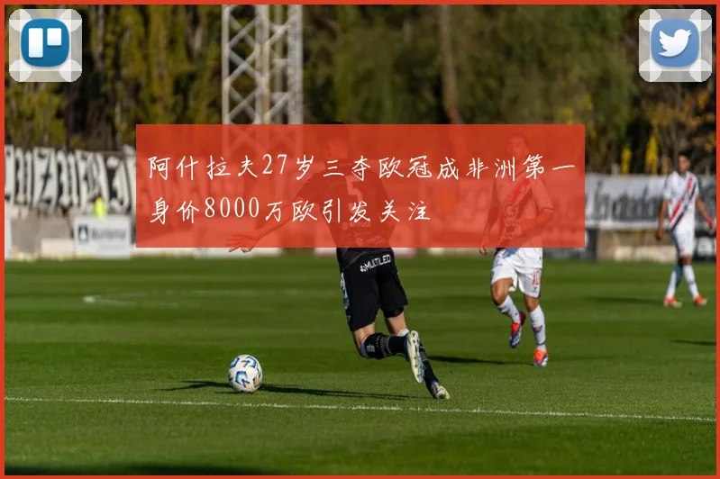 阿什拉夫27岁三夺欧冠成非洲第一身价8000万欧引发关注