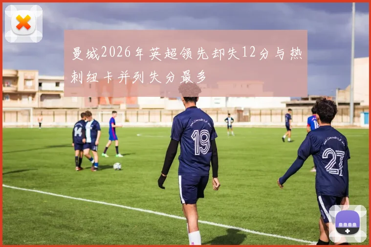 曼城2026年英超领先却失12分与热刺纽卡并列失分最多