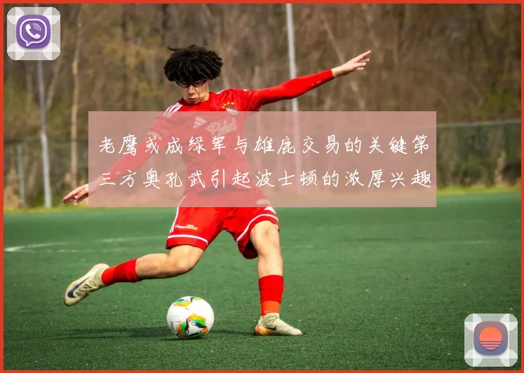 老鹰或成绿军与雄鹿交易的关键第三方奥孔武引起波士顿的浓厚兴趣