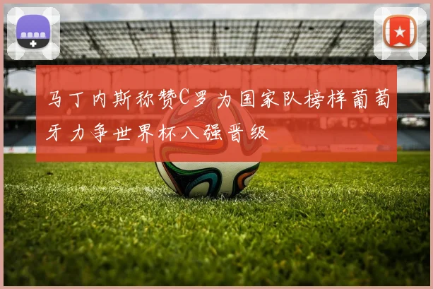 马丁内斯称赞C罗为国家队榜样葡萄牙力争世界杯八强晋级