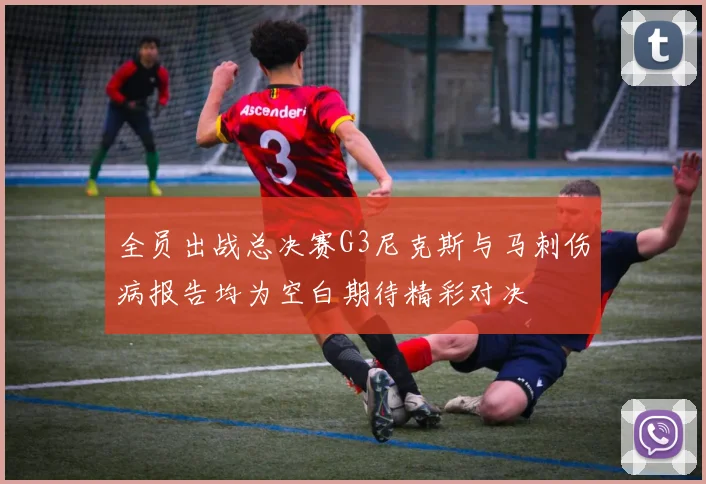 全员出战总决赛G3尼克斯与马刺伤病报告均为空白期待精彩对决