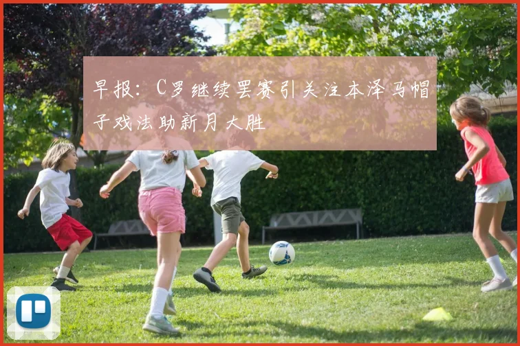 早报：C罗继续罢赛引关注本泽马帽子戏法助新月大胜