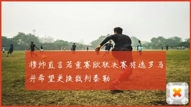 穆帅直言若重赛欧联决赛将选罗马并希望更换裁判泰勒