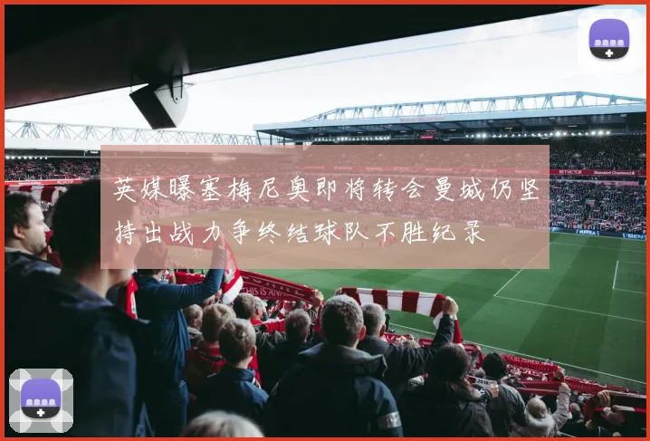 英媒曝塞梅尼奥即将转会曼城仍坚持出战力争终结球队不胜纪录