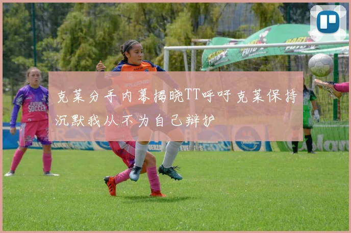 克莱分手内幕揭晓TT呼吁克莱保持沉默我从不为自己辩护
