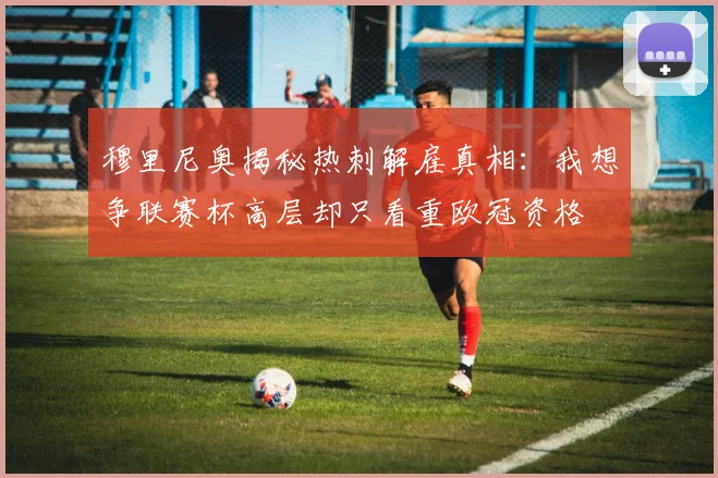 穆里尼奥揭秘热刺解雇真相：我想争联赛杯高层却只看重欧冠资格