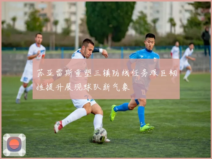 苏亚雷斯重塑三镇防线任务艰巨韧性提升展现球队新气象