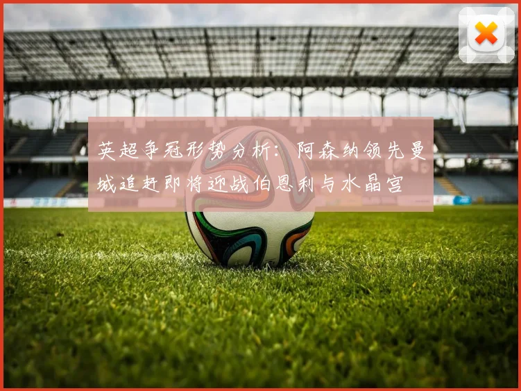 英超争冠形势分析：阿森纳领先曼城追赶即将迎战伯恩利与水晶宫