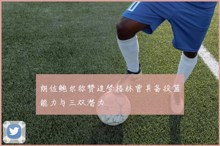 朗佐鲍尔称赞追梦格林曾具备投篮能力与三双潜力