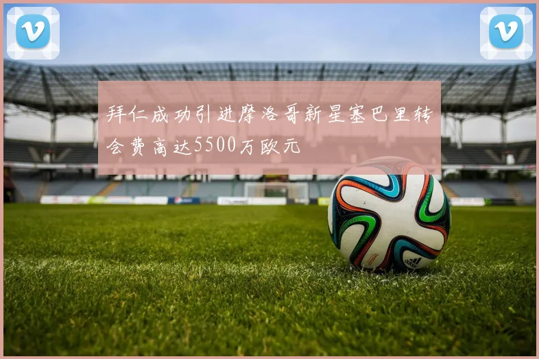 拜仁成功引进摩洛哥新星塞巴里转会费高达5500万欧元