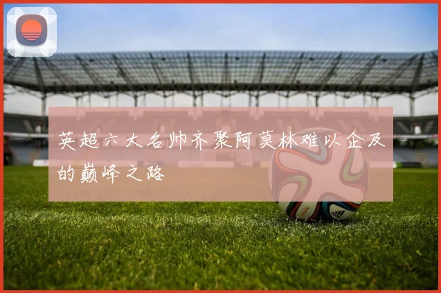 英超六大名帅齐聚阿莫林难以企及的巅峰之路