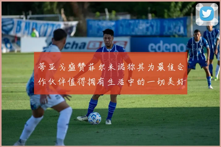 蒂亚戈盛赞菲尔米诺称其为最佳合作伙伴值得拥有生活中的一切美好