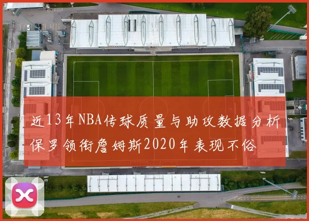 近13年NBA传球质量与助攻数据分析保罗领衔詹姆斯2020年表现不俗