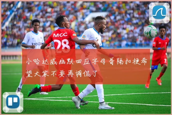 小哈达威幽默回应字母哥隔扣梗希望大家不要再调侃了