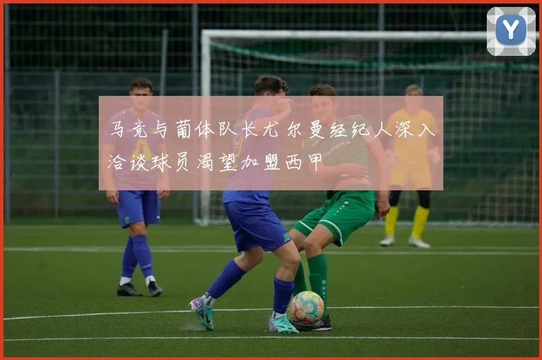 马竞与葡体队长尤尔曼经纪人深入洽谈球员渴望加盟西甲