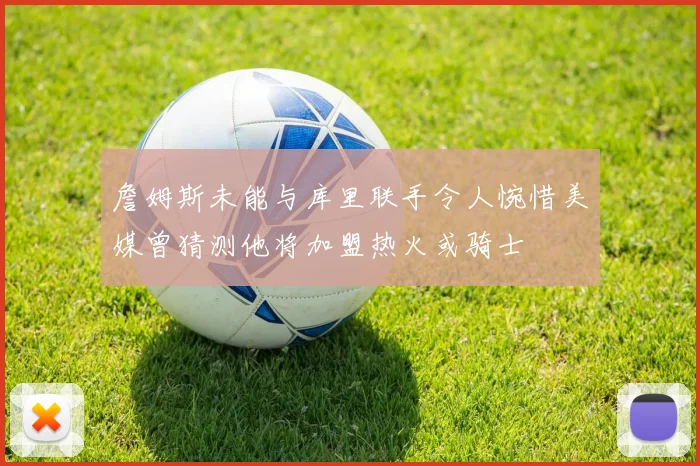 詹姆斯未能与库里联手令人惋惜美媒曾猜测他将加盟热火或骑士