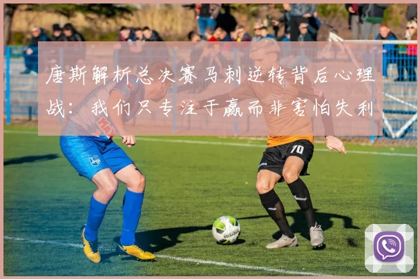 唐斯解析总决赛马刺逆转背后心理战：我们只专注于赢而非害怕失利