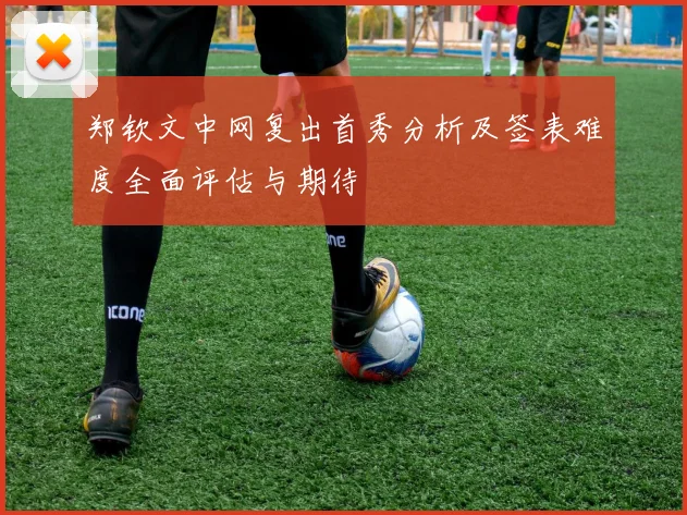 郑钦文中网复出首秀分析及签表难度全面评估与期待